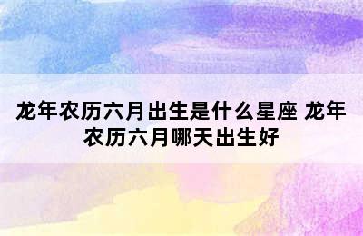 龙年农历六月出生是什么星座 龙年农历六月哪天出生好